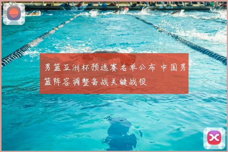 男篮亚洲杯预选赛名单公布 中国男篮阵容调整备战关键战役