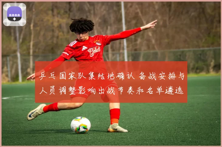 乒乓国家队集结地确认 备战安排与人员调整影响出战节奏和名单遴选