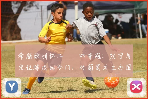 希腊欧洲杯二〇〇四夺冠:防守与定位球成就冷门,对葡萄牙主办国影响深远