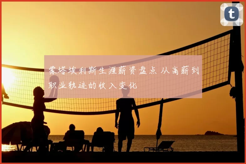 蒙塔埃利斯生涯薪资盘点 从高薪到职业轨迹的收入变化