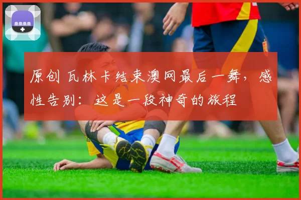 原创 瓦林卡结束澳网最后一舞，感性告别：这是一段神奇的旅程