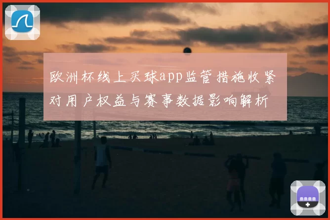 欧洲杯线上买球app监管措施收紧 对用户权益与赛事数据影响解析