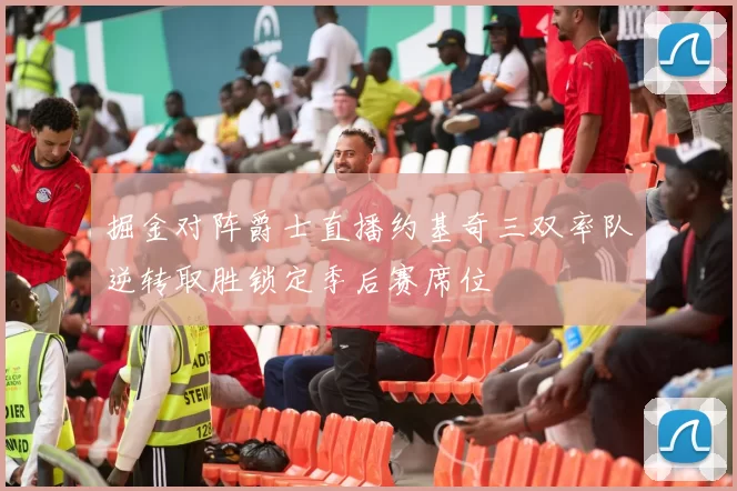 掘金对阵爵士直播约基奇三双率队逆转取胜锁定季后赛席位