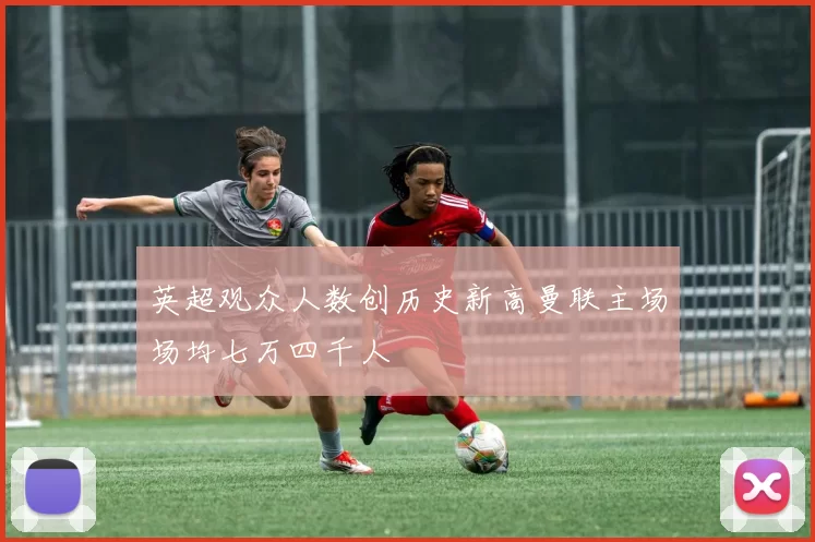 英超观众人数创历史新高曼联主场场均七万四千人