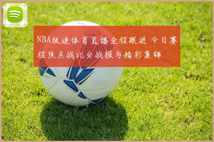 NBA极速体育直播全程跟进 今日赛程焦点战比分战报与精彩集锦
