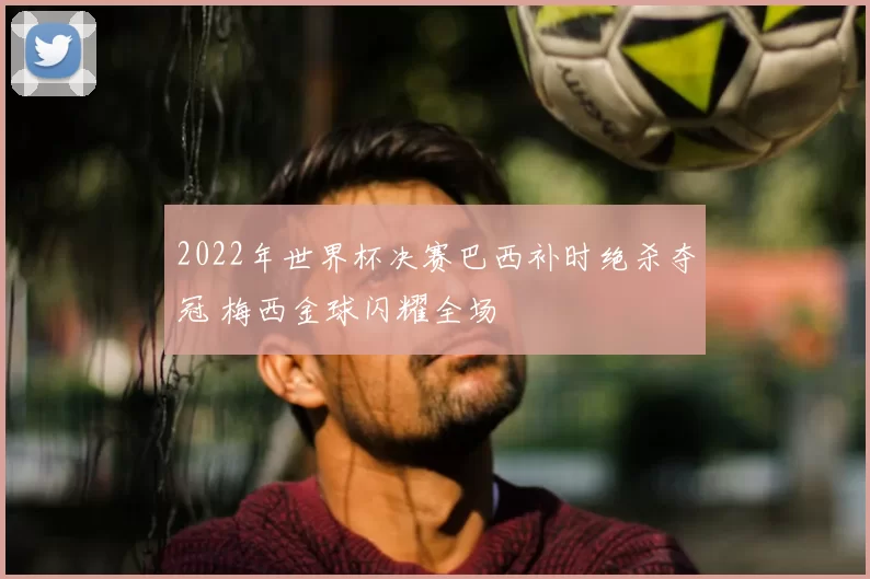 2022年世界杯决赛巴西补时绝杀夺冠 梅西金球闪耀全场