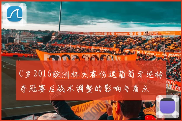 C罗2016欧洲杯决赛伤退葡萄牙逆转夺冠赛后战术调整的影响与看点