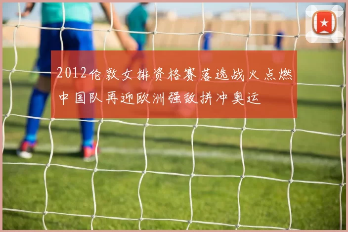 2012伦敦女排资格赛落选战火点燃中国队再迎欧洲强敌拼冲奥运