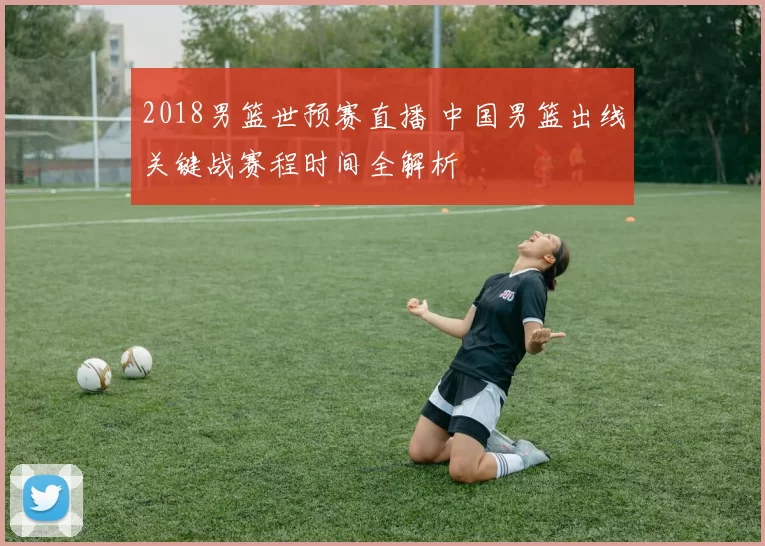 2018男篮世预赛直播 中国男篮出线关键战赛程时间全解析