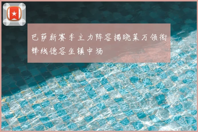 巴萨新赛季主力阵容揭晓莱万领衔锋线德容坐镇中场