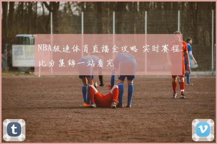 NBA极速体育直播全攻略 实时赛程比分集锦一站看完