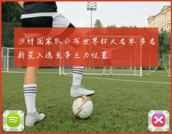 沙特国家队公布世界杯大名单 多名新星入选竞争主力位置