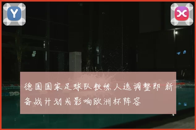 德国国家足球队教练人选调整即 新备战计划或影响欧洲杯阵容