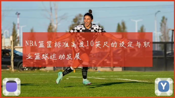 NBA篮筐标准高度10英尺的设定与职业篮球运动发展