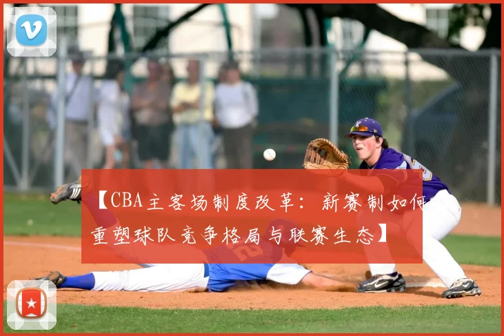 【CBA主客场制度改革:新赛制如何重塑球队竞争格局与联赛生态】