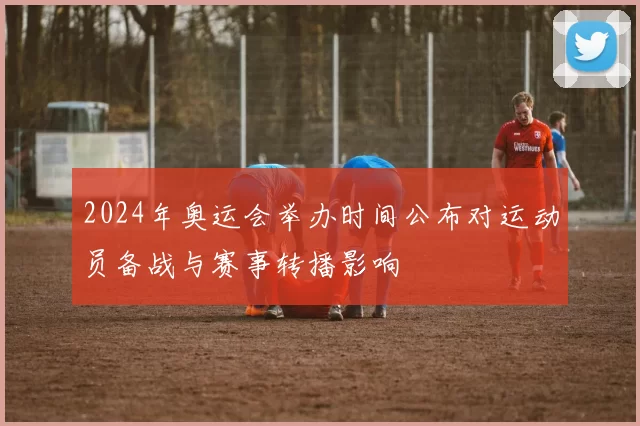 2024年奥运会举办时间公布对运动员备战与赛事转播影响