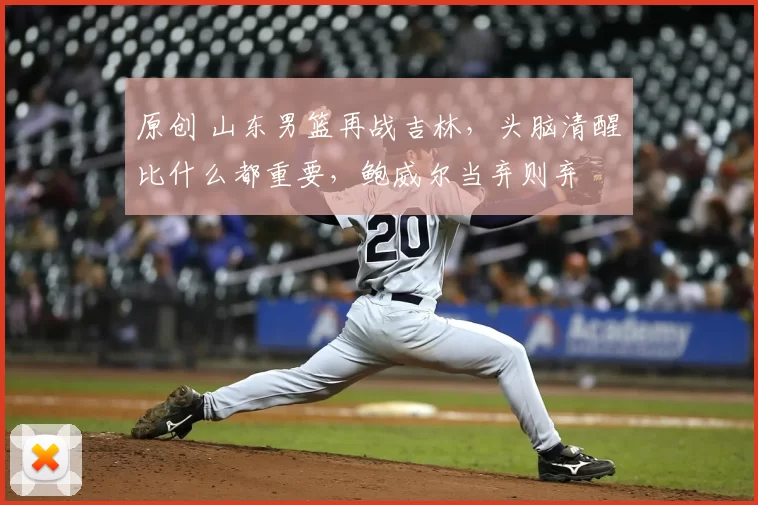 原创 山东男篮再战吉林，头脑清醒比什么都重要，鲍威尔当弃则弃