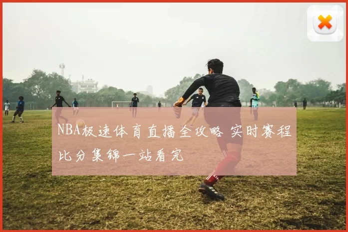 NBA极速体育直播全攻略 实时赛程比分集锦一站看完