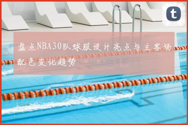 盘点NBA30队球服设计亮点与主客场配色变化趋势