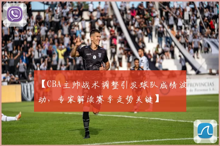 【CBA主帅战术调整引发球队成绩波动，专家解读赛季走势关键】