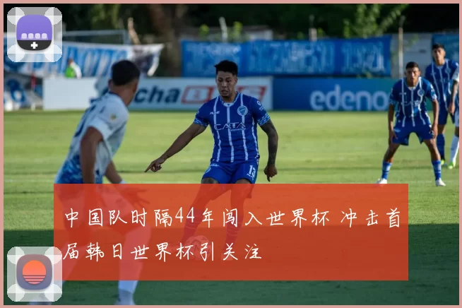 中国队时隔44年闯入世界杯 冲击首届韩日世界杯引关注