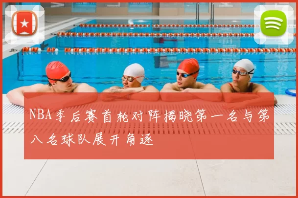 NBA季后赛首轮对阵揭晓第一名与第八名球队展开角逐