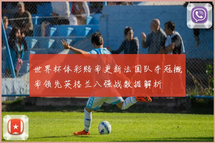 世界杯体彩赔率更新法国队夺冠概率领先英格兰八强战数据解析