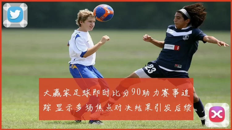 大赢家足球即时比分90助力赛事追踪 显示多场焦点对决结果引发后续看点
