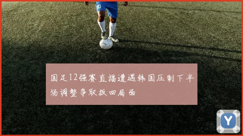 国足12强赛直播遭遇韩国压制下半场调整争取扳回局面