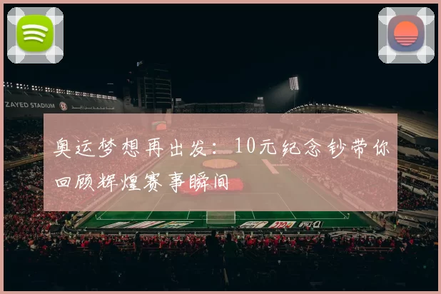 奥运梦想再出发：10元纪念钞带你回顾辉煌赛事瞬间