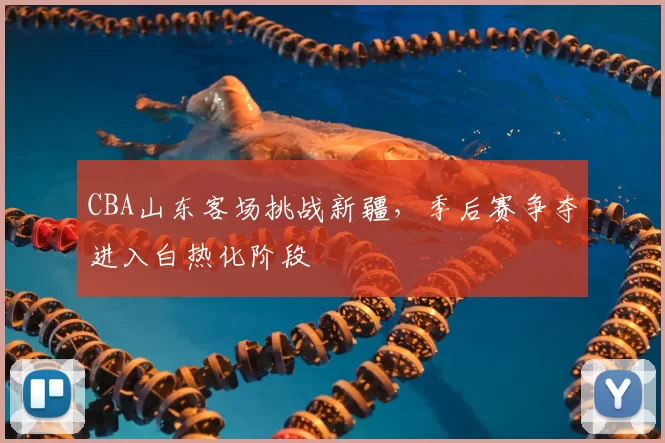 CBA山东客场挑战新疆,季后赛争夺进入白热化阶段