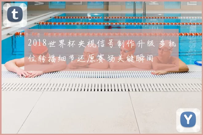 2018世界杯央视信号制作升级 多机位转播细节还原赛场关键瞬间