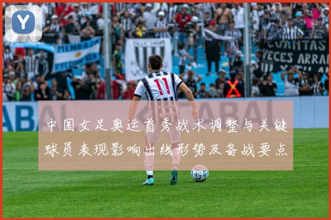 中国女足奥运首秀战术调整与关键球员表现影响出线形势及备战要点