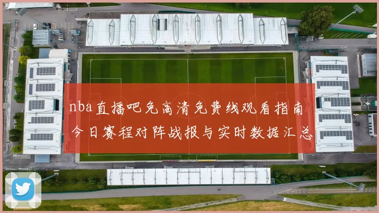 nba直播吧免高清免费线观看指南 今日赛程对阵战报与实时数据汇总