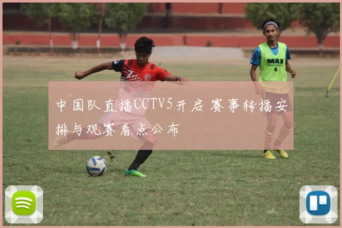 中国队直播CCTV5开启 赛事转播安排与观赛看点公布