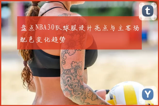 盘点NBA30队球服设计亮点与主客场配色变化趋势