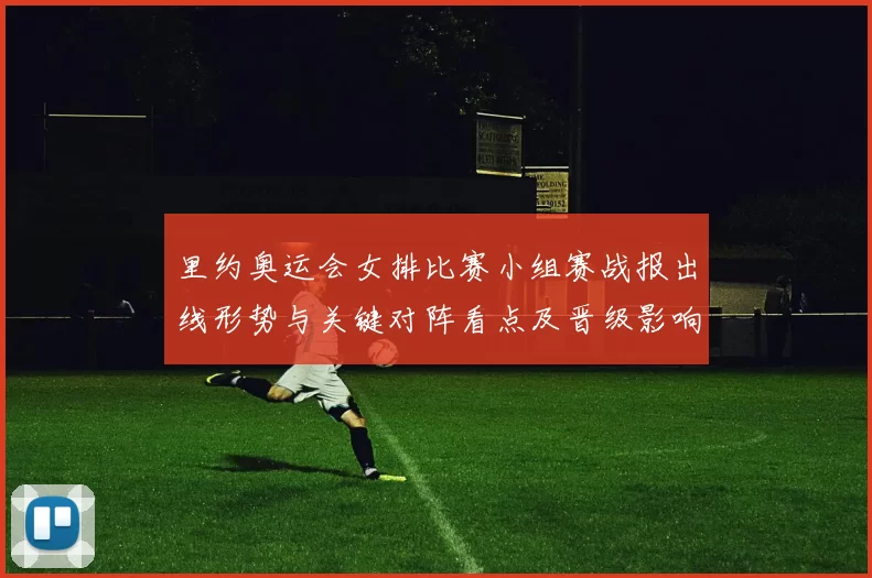 里约奥运会女排比赛小组赛战报出线形势与关键对阵看点及晋级影响