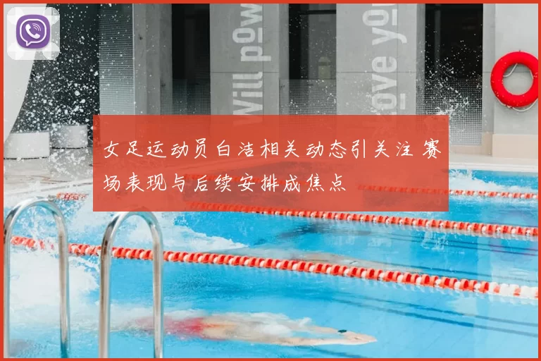 女足运动员白洁相关动态引关注 赛场表现与后续安排成焦点