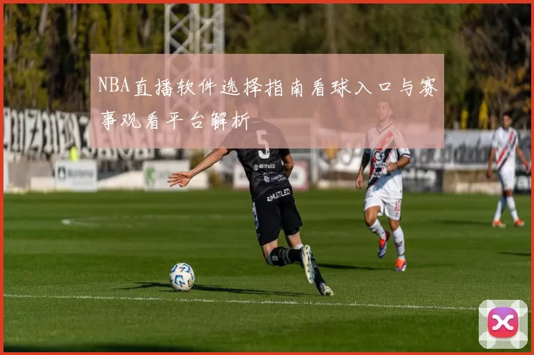 NBA直播软件选择指南看球入口与赛事观看平台解析