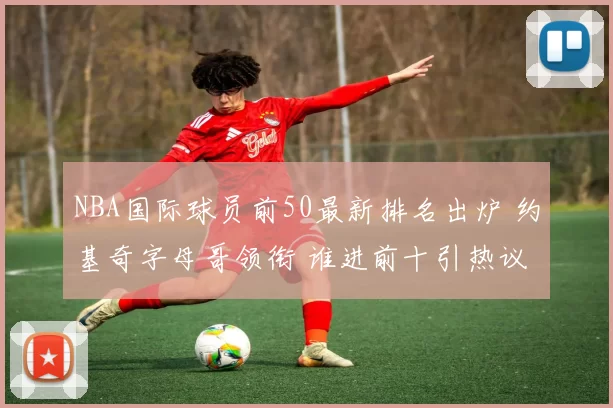 NBA国际球员前50最新排名出炉 约基奇字母哥领衔 谁进前十引热议