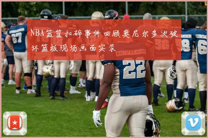 NBA篮筐扣碎事件回顾奥尼尔多次破坏篮板现场画面实录