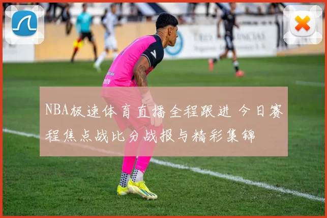 NBA极速体育直播全程跟进 今日赛程焦点战比分战报与精彩集锦