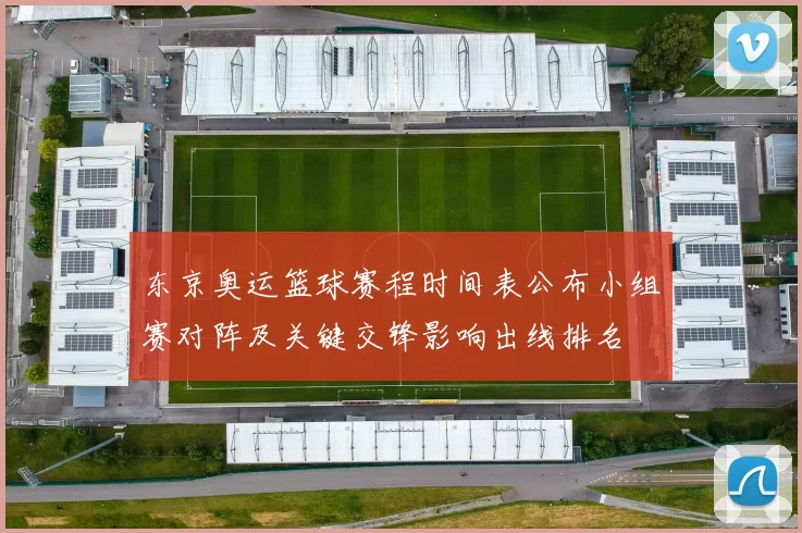 东京奥运篮球赛程时间表公布小组赛对阵及关键交锋影响出线排名