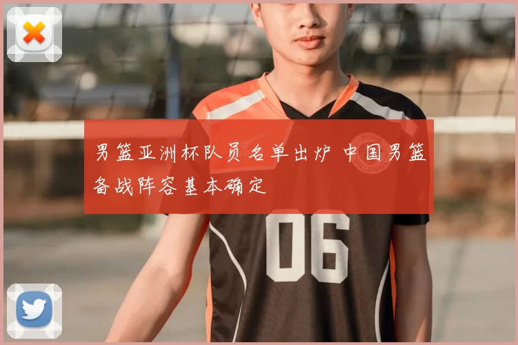 男篮亚洲杯队员名单出炉 中国男篮备战阵容基本确定