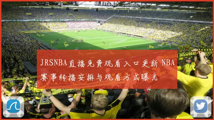 JRSNBA直播免费观看入口更新 NBA赛事转播安排与观看方式曝光
