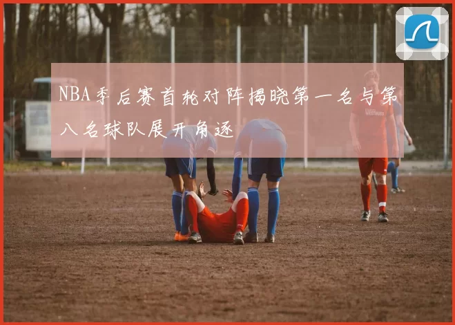NBA季后赛首轮对阵揭晓第一名与第八名球队展开角逐