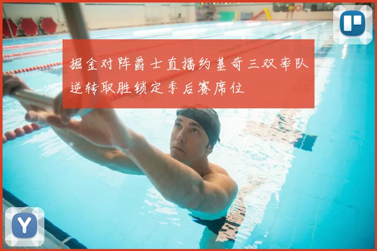 掘金对阵爵士直播约基奇三双率队逆转取胜锁定季后赛席位