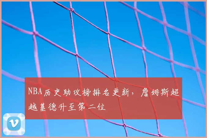 NBA历史助攻榜排名更新,詹姆斯超越基德升至第二位