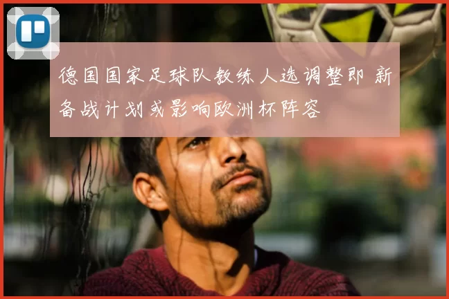 德国国家足球队教练人选调整即 新备战计划或影响欧洲杯阵容