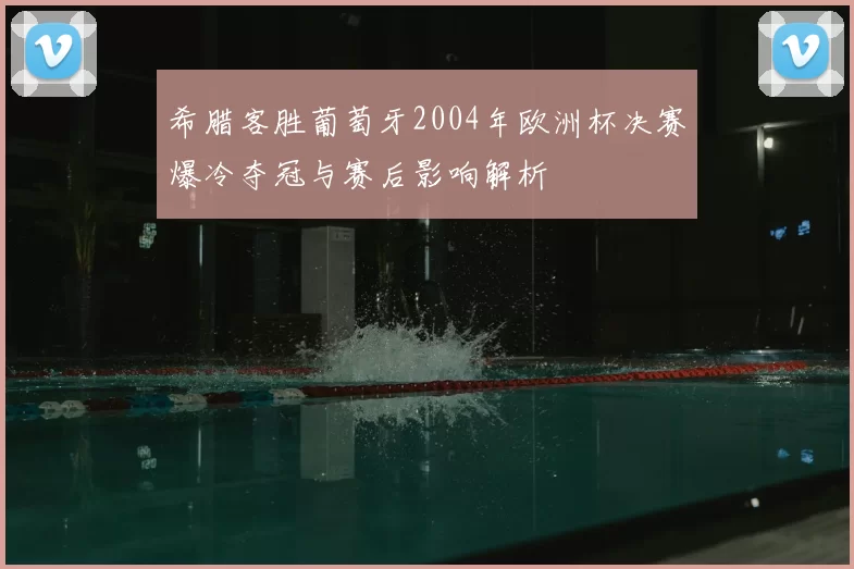 希腊客胜葡萄牙2004年欧洲杯决赛爆冷夺冠与赛后影响解析